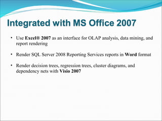 Use  Excel® 2007  as an interface for OLAP analysis, data mining, and report rendering Render SQL Server 2008 Reporting Services reports in  Word  format Render decision trees, regression trees, cluster diagrams, and dependency nets with  Visio 2007 