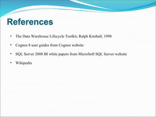 The Data Warehouse Lifecycle Toolkit, Ralph Kimball, 1998 Cognos 8 user guides from Cognos website SQL Server 2008 BI white papers from MicroSoft SQL Server website Wikipedia 