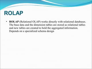 <ul><ul><li>ROLAP  (Relational OLAP) works directly with relational databases. The base data and the dimension tables are ...