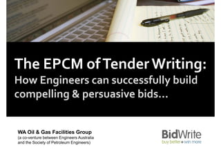 The EPCM of Tender Writing:
                         g
How Engineers can successfully build 
compelling & persuasive bids...


WA Oil & Gas Facilities Group
(a co venture between Engineers Australia
   co-venture
and the Society of Petroleum Engineers)
 
