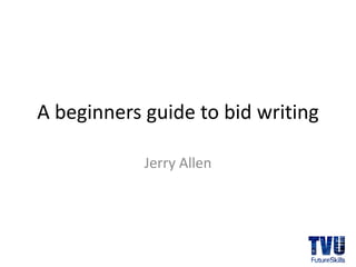 A beginners guide to bid writing

            Jerry Allen
 