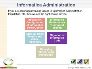 Informatica Administration Copyrights 2009,BI-DW Solutions, India If you are continuously facing issues in Informatica Administration,  Installation, etc, then we are the right choice for you. 