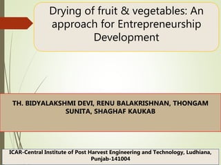 Drying of fruit & vegetables: An
approach for Entrepreneurship
Development
TH. BIDYALAKSHMI DEVI, RENU BALAKRISHNAN, THONGAM
SUNITA, SHAGHAF KAUKAB
ICAR-Central Institute of Post Harvest Engineering and Technology, Ludhiana,
Punjab-141004
 