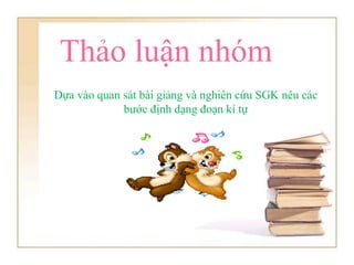Thảo luận nhóm
Dựa vào quan sát bài giảng và nghiên cứu SGK nêu các
bước định dạng đoạn kí tự
 
