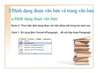 2/Định dạng đoạn văn bản và trang văn bản.
a.Định dạng đoạn văn bản:
Bước 2: Thực hiện định dạng đoạn văn bản bằng một trong hai cách sau
Cách 1: Sử dụng lệnh FormatParagragh… để mở hộp thoại Paragragh
 