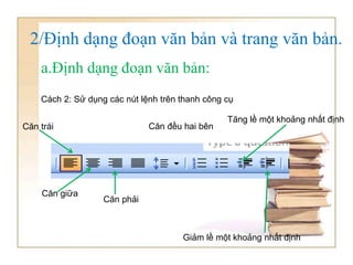 Cách 2: Sử dụng các nút lệnh trên thanh công cụ
2/Định dạng đoạn văn bản và trang văn bản.
a.Định dạng đoạn văn bản:
Căn phải
Căn giữa
Căn trái Căn đều hai bên
Tăng lề một khoảng nhất định
Giảm lề một khoảng nhất định
 
