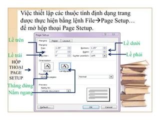 Việc thiết lập các thuộc tính định dạng trang
được thực hiện bằng lệnh FilePage Setup…
để mở hộp thoại Page Stetup.
HỘP
THOẠI
PAGE
SETUP
Lề trên
Lề dưới
Lề phải
Lề trái
Thẳng đứng
Nằm ngang
 