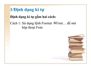1/Định dạng kí tự
Định dạng kí tự gồm hai cách:
Cách 1: Sử dụng lệnh Format Font… để mở
hộp thoại Font
 