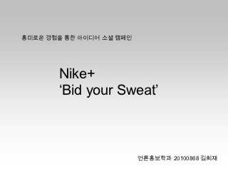 흥미로운 경험을 통한 아이디어 소셜 캠페인




       Nike+
       ‘Bid your Sweat’



                          언론홍보학과 20100868 김희재
 