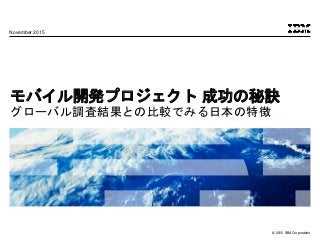 © 2015 IBM Corporation
モバイル開発プロジェクト 成功の秘訣
グローバル調査結果との比較でみる日本の特徴
November 2015
 