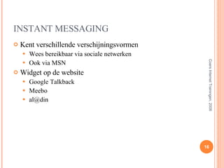 INSTANT MESSAGING Kent verschillende verschijningsvormen Wees bereikbaar via sociale netwerken Ook via MSN Widget op de website Google Talkback Meebo al@din  Coers Internet Trainingen, 2008 
