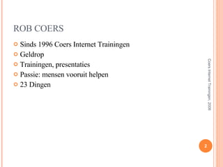 ROB COERS Sinds 1996 Coers Internet Trainingen Geldrop Trainingen, presentaties Passie: mensen vooruit helpen 23 Dingen Coers Internet Trainingen, 2008 