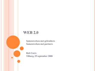 WEB 2.0 Samenwerken met gebruikers Samenwerken met partners Rob Coers Tilburg, 25 september 2008 