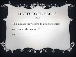 HARD CORE FACTS:
This disease only seems to effect celebrity
men under the age of 21
and…………………….
 