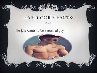 HARD CORE FACTS:
He just wants to be a normal guy !
 