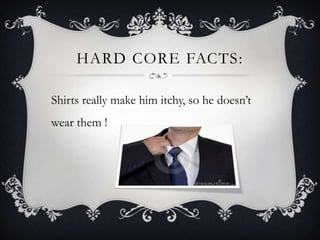 HARD CORE FACTS:
Shirts really make him itchy, so he doesn’t
wear them !
 
