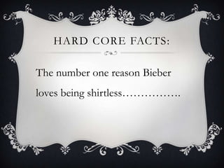 HARD CORE FACTS:
The number one reason Bieber
loves being shirtless…………….
 