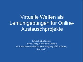Katrin Biebighäuser,
Justus-Liebig-Universität Gießen
XV. Internationale Deutschlehrertagung 2013 in Bozen,
Sektion F5
Virtuelle Welten als
Lernumgebungen für Online-
Austauschprojekte
 