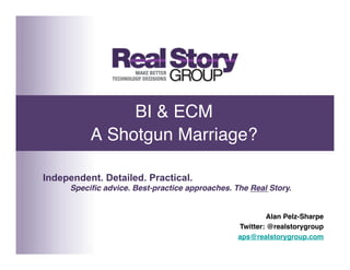 BI & ECM 
           A Shotgun Marriage?"

Independent. Detailed. Practical.
      Speciﬁc advice. Best-practice approaches. The Real Story.!


                                                          Alan Pelz-Sharpe!
                                                 Twitter: @realstorygroup !
                                                 aps@realstorygroup.com   !
 