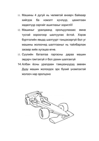 11. Машины 4 дугуй нь чөлөөтэй өнхөрч байхаар

   хийгдэх     ба   нэмэлт     хүчлүүр,   цахилгаан
   хөдөлгүүр зэргийг ашиглахыг хориглîíî
12. Машиныг      уралдаанд   оролцуулахаас      өмнө
   тусгай     хороогоор   шалгуулах   ёстой.   Хэрэв
   бүртгэлийн явцад шалгуурт тэнцэхээргүй бол уг
   машины жолоочид шалтгааныг нь тайлбарлаж
   засвар хийх хугацаа өгнө.
13. Сүүлийн    баталгаа   гаргасны    дараа    машин
   эвдэрч гэмтэхгүй л бол дахин шалгахгүй
14. Албан ёсны уралдаан тэмцээнүүдэд зөвхөн
   Дүдү машин жолоодох эрх бүхий үнэмлэхтэй
   жолооч нар оролцоно
 