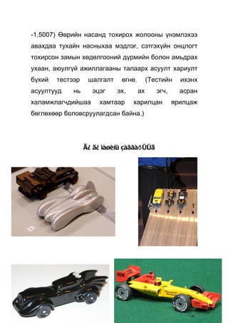 -1,5007) Өөрийн насанд тохирох жолооны үнэмлэхээ
авахдаа тухайн насныхаа мэдлэг, сэтгэхүйн онцлогт
тохирсон замын хөдөлгооний дүрмийн болон амьдрах
ухаан, аюулгүй ажиллагааны талаарх асуулт хариулт
бүхий   тестээр    шалгалт    өгнө.        (Тестийн    ихэнх
асуултууд    нь     эцэг     эх,      ах      эгч,     асран
халамжлагчдийшаа       хамтаар     харилцан          ярилцаж
бөглөхөөр боловсруулагдсан байна.)




                  Ä¿ ä¿ ìàøèíû çàãâàð ÛÛä
 