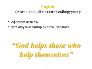 English: 
(Англи хэлний мэдлэгээ сайжруулах): 
• Афоризм цээжлэх 
• Утга агуулгыг сайтар ойлгож , хэрэглэх 
“God helps those who 
help themselves” 
7 
