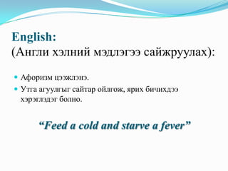 English:
(Англи хэлний мэдлэгээ сайжруулах):
 Афоризм цээжлэнэ.
 Утга агуулгыг сайтар ойлгож, ярих бичихдээ

хэрэглэдэг болно.

“Feed a cold and starve a fever”

 