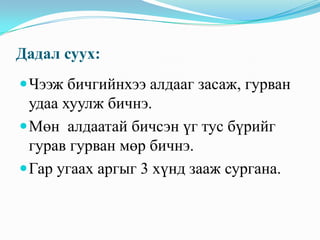 Дадал суух:
 Чээж бичгийнхээ алдааг засаж, гурван

удаа хуулж бичнэ.
 Мөн алдаатай бичсэн үг тус бүрийг
гурав гурван мөр бичнэ.
 Гар угаах аргыг 3 хүнд зааж сургана.

 