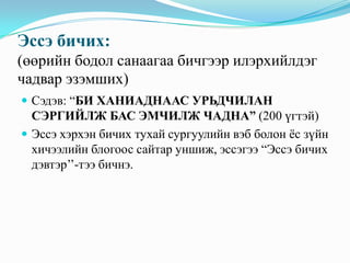 Эссэ бичих:
(өөрийн бодол санаагаа бичгээр илэрхийлдэг
чадвар эзэмших)
 Сэдэв: “БИ ХАНИАДНААС УРЬДЧИЛАН

СЭРГИЙЛЖ БАС ЭМЧИЛЖ ЧАДНА” (200 үгтэй)
 Эссэ хэрхэн бичих тухай сургуулийн вэб болон ѐс зүйн
хичээлийн блогоос сайтар уншиж, эссэгээ “Эссэ бичих
дэвтэр’’-тээ бичнэ.

 