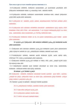 Хоолны сургалтын төвийн орчны шинжилгээ 
8.4.8.ìýðãýæëèéí áîëîâñðîë, ñóðãàëòûí áàéãóóëëàãûí ¿éë àæèëëàãààã çàõèðãààíû áîëîí 
ìýðãýæëèéí óäèðäëàãààð õàíãàõ, ä¿í øèíæèëãýý õèéõ, àíãèëëûã òîãòîîõ; 
8.4.9.ìýðãýæëèéí áîëîâñðîë, ñóðãàëòûí áàéãóóëëàãûã àòòåñòàò÷èëàõ, áàãøèä ìýðãýæëèéí 
çýðýã îëãîõ àæëûã çîõèîí áàéãóóëàõ; 
8.4.11.ìýðãýæëèéí óð ÷àäâàðûã ¿íýëýõ, øàëãàõ, áàòàëãààæóóëàõ õºíäëºíãèéí øàëãàëò çîõèîí 
áàéãóóëàõ; 
8.4.15.ìýðãýæëèéí áîëîí òåõíèêèéí áîëîâñðîëûí àñóóäëààð øààðäëàãàòàé ìýäýý òàéëàí, òîîöîî 
ñóäàëãààã òºðèéí áîëîí òºðèéí áóñ áàéãóóëëàãà, ºì÷èéí õýëáýð õàðãàëçàõã¿éãýýð àæ àõóéí 
íýãæ, áàéãóóëëàãà, àëáàí òóøààëòíààñ ¿íý òºëáºðã¿é ãàðãóóëàí àâàõ; 
8.4.19.ìýðãýæëèéí ñóðãàëòûí ñóðàõ áè÷èã, õè÷ýýëèéí õýðýãëýãäýõ¿¿íýýð õàíãàõ àæëûã 
çîõèîí áàéãóóëàõ; 
11 ä¿ãýýð ç¿éë. Ìýðãýæëèéí áîëîí òåõíèêèéí áîëîâñðîë ýçýìø¿¿ëýõ ñóðãàëòûí àæëûí 
8 
çîõèîí áàéãóóëàëò 
11.1.Ìýðãýæëèéí áîëîí òåõíèêèéí áîëîâñðîë ýçýìø¿¿ëýõ ñóðãàëòûí àæëûí çîõèîí áàéãóóëàëòûí 
¿íäñýí õýëáýð íü òàíõèìûí õè÷ýýë, ¿éëäâýðëýëèéí ñóðãàëò, äàäëàãûí àæèë áàéíà. 
11.2.Yéëäâýðëýëèéí ñóðãàëò, äàäëàãûí àæëûã ñóðãóóëü äýýðõ, àæëûí áàéðàí äàõü, 
òºãñºëòèéí ºìíºõ ãýñýí ¿å øàòòàéãààð çîõèîí áàéãóóëíà. 
11.3.Ìýðãýæëèéí áîëîâñðîë ýçýìø¿¿ëýõ ñóðãàëò íü ºäðèéí, îðîéí, çàéíû, ¿éëäâýð äýýðõ ãýñýí 
õýâ øèíæòýé áàéæ áîëíî. 
11.4.¯éëäâýðëýëèéí äàäëàãûí àæèë õèéëãýõ àñóóäëààð àæ àõóéí íýãæ, áàéãóóëëàãà, 
ñóðàëöàã÷, ñóðãóóëü ãóðâàí òàëò ãýðýý áàéãóóëíà. 
20 äóãààð ç¿éë. Íèéãìèéí ò¿íøëýë 
20.1.Ìýðãýæëèéí áîëîâñðîë, ñóðãàëòûí àñóóäëààð õàìòðàí àæèëëàõ àæèë îëãîã÷, àæèëòàí, 
¿éëäâýð÷íèé ýâëýë, ìýðãýæëèéí õîëáîî, àæ àõóéí íýãæ, áàéãóóëëàãà çýðýã ñîíèðõîã÷ ýòãýýä 
íýãäýí íèéãìèéí ò¿íøëýëèéã á¿ðä¿¿ëíý. 
20.2.Íèéãìèéí ò¿íøëýë íü äàðààõü ÷èãëýëýýð õàìòðàí àæèëëàíà: 
20.2.4.¿éëäâýðëýëèéí ñóðãàëò, äàäëàãûã õàìòðàí çîõèîí áàéãóóëàõ; 
20.2.5.áàãø íàðûí ìýðãýøèë äýýøë¿¿ëýõ; 
20.2.6.ìýðãýæëèéí øàëãàëò õàìòðàí àâàõ; 
20.2.7.òºãñºã÷èéã àæëûí áàéðààð õàíãàõ; 
 