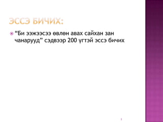  “Биээжээсээ өвлөн авах сайхан зан
 чанарууд” сэдвээр 200 үгтэй эссэ бичих




                                     3
 
