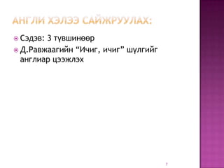  Сэдэв:3 түвшинөөр
 Д.Равжаагийн “Ичиг, ичиг” шүлгийг
  англиар цээжлэх




                                      7
 