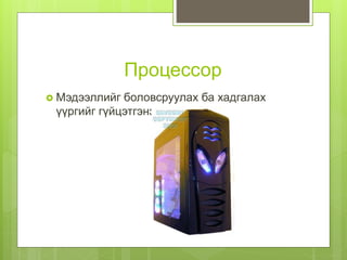Процессор
 Мэдээллийг боловсруулах ба хадгалах
үүргийг гүйцэтгэнэ.
 