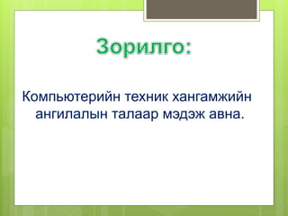 Компьютерийн техник хангамжийн
ангилалын талаар мэдэж авна.
 