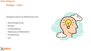 Strategie - Vision
Strategische Ziele für die Website können sein:
• Neukundengewinnung
• Branding
• Umsatzsteigerung
• Abgrenzung zu Wettbewerbern
• Kundenbindung
• usw
 