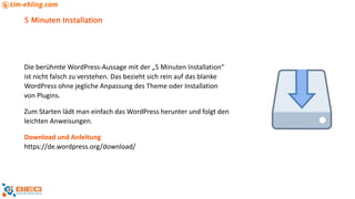 5 Minuten Installation
Die berühmte WordPress-Aussage mit der „5 Minuten Installation“
ist nicht falsch zu verstehen. Das bezieht sich rein auf das blanke
WordPress ohne jegliche Anpassung des Theme oder Installation
von Plugins.
Zum Starten lädt man einfach das WordPress herunter und folgt den
leichten Anweisungen.
Download und Anleitung
https://de.wordpress.org/download/
 