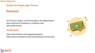 Quellen für Plugins oder Themes
Für Premium-Plugins und Themes gibt es die Möglichkeiten
diese direkt beim Entwickler zu erwerben oder
über große Portale.
Portalbeispiele
https://themeforest.net/category/wordpress
https://www.templatemonster.com/wordpress-themes.php
Premium
 