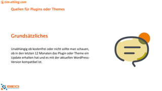 Quellen für Plugins oder Themes
Unabhängig ob kostenfrei oder nicht sollte man schauen,
ob in den letzten 12 Monaten das Plugin oder Theme ein
Update erhalten hat und es mit der aktuellen WordPress-
Version kompatibel ist.
Grundsätzliches
 