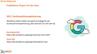 Empfohlene Plugins für den Start
SEO / Suchmaschinenoptimierung
WordPress-Seiten haben eine gute Grundlage für die
Suchmaschinenoptimierung, aber dennoch ist Luft nach ob.
Rank Math SEO
https://de.wordpress.org/plugins/seo-by-rank-math/
Yoast SEO
https://de.wordpress.org/plugins/wordpress-seo/
 