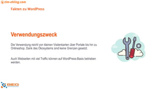 Fakten zu WordPress
Verwendungszweck
Die Verwendung reicht von kleinen Visitenkarten über Portale bis hin zu
Onlineshop. Dank des Ökosystems sind keine Grenzen gesetzt.
Auch Webseiten mit viel Traffic können auf WordPress-Basis betrieben
werden.
 