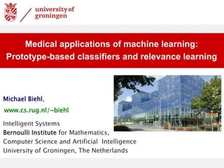 Michael Biehl,
www.cs.rug.nl/~biehl
Intelligent Systems
Bernoulli Institute for Mathematics,
Computer Science and Artificial Intelligence
University of Groningen, The Netherlands
Medical applications of machine learning:
Prototype-based classifiers and relevance learning
 