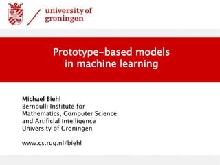 Michael Biehl
Bernoulli Institute for
Mathematics, Computer Science
and Artificial Intelligence
University of Groningen
www.cs.rug.nl/biehl
Prototype-based models
in machine learning
 