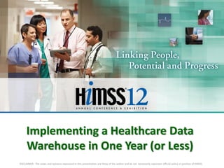 Implementing a Healthcare Data
Warehouse in One Year (or Less)
DISCLAIMER: The views and opinions expressed in this presentation are those of the author and do not necessarily represent official policy or position of HIMSS.

 