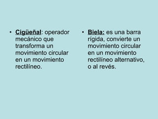 Cigüeñal : operador mecánico que transforma un movimiento circular en un movimiento rectilíneo. Biela:  es una barra rígida, convierte un movimiento circular en un movimiento rectilíneo alternativo, o al revés. 