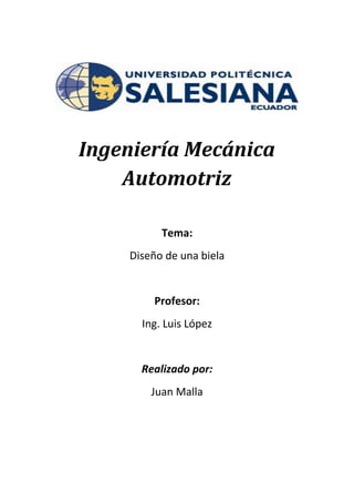 Ingeniería Mecánica
    Automotriz

          Tema:
    Diseño de una biela


        Profesor:
      Ing. Luis López


      Realizado por:
        Juan Malla
 