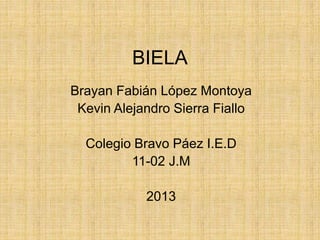 BIELA
Brayan Fabián López Montoya
Kevin Alejandro Sierra Fiallo
Colegio Bravo Páez I.E.D
11-02 J.M
2013
 