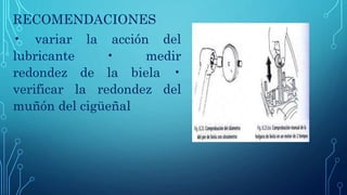 RECOMENDACIONES
• variar la acción del
lubricante • medir
redondez de la biela •
verificar la redondez del
muñón del cigüeñal
 