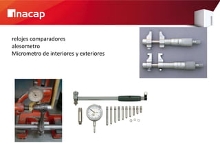 relojes comparadores
alesometro
Micrometro de interiores y exteriores
 
