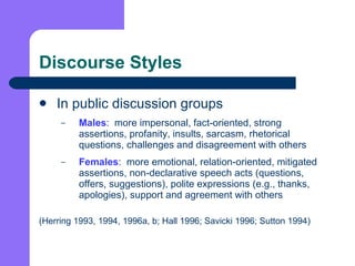 Discourse Styles <ul><li>In public discussion groups </li></ul><ul><ul><li>Males :  more impersonal, fact-oriented, strong...