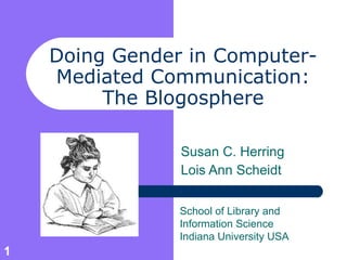 Doing Gender in Computer- Mediated Communication: The Blogosphere Susan C. Herring Lois Ann Scheidt School of Library and Information Science  Indiana University USA 